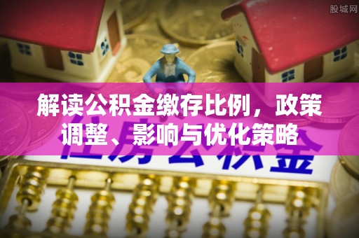 疏附解读公积金缴存比例，政策调整、影响与优化策略