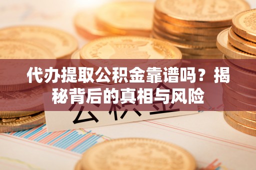 疏附代办提取公积金靠谱吗？揭秘背后的真相与风险