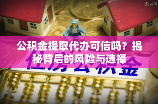 疏附公积金提取代办可信吗？揭秘背后的风险与选择