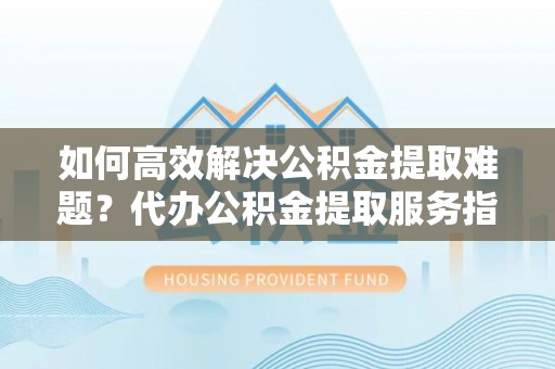 疏附如何高效解决公积金提取难题？代办公积金提取服务指南
