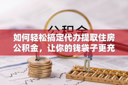 疏附如何轻松搞定代办提取住房公积金，让你的钱袋子更充实