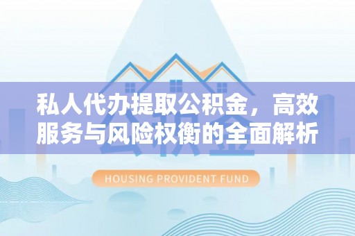 疏附私人代办提取公积金，高效服务与风险权衡的全面解析
