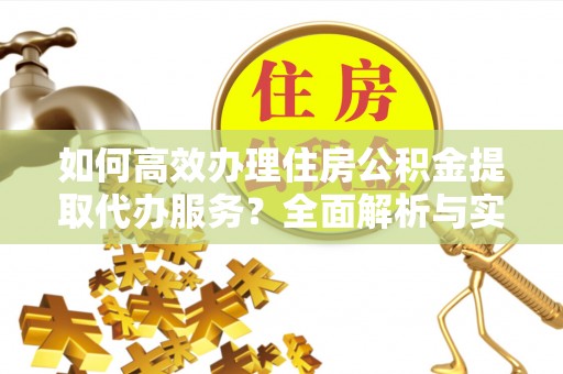 疏附如何高效办理住房公积金提取代办服务？全面解析与实用指南