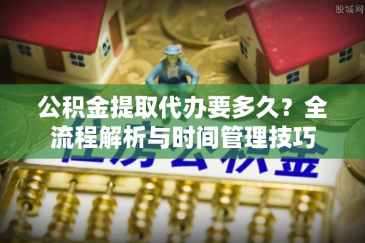 疏附公积金提取代办要多久？全流程解析与时间管理技巧