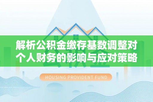 疏附解析公积金缴存基数调整对个人财务的影响与应对策略
