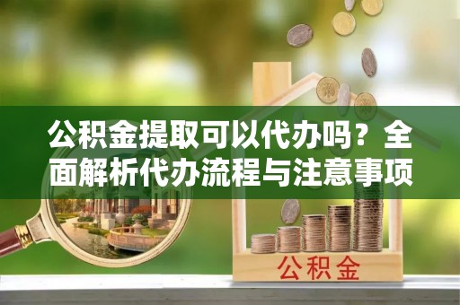 疏附公积金提取可以代办吗？全面解析代办流程与注意事项