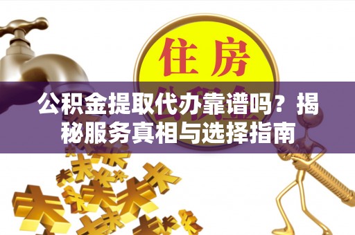 疏附公积金提取代办靠谱吗？揭秘服务真相与选择指南