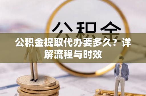 疏附公积金提取代办要多久？详解流程与时效