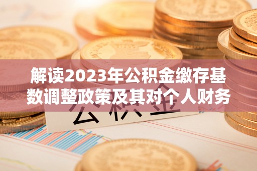 疏附解读2023年公积金缴存基数调整政策及其对个人财务的影响