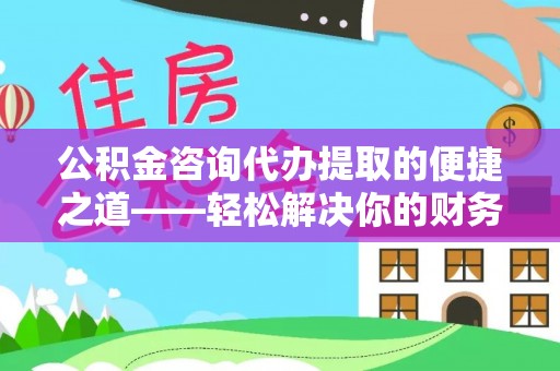 疏附公积金咨询代办提取的便捷之道——轻松解决你的财务难题