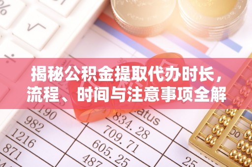 疏附揭秘公积金提取代办时长，流程、时间与注意事项全解析