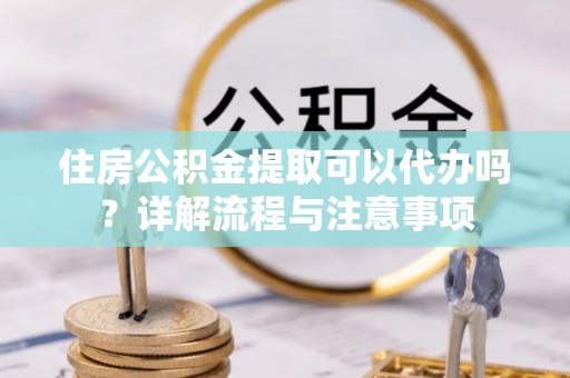 疏附住房公积金提取可以代办吗？详解流程与注意事项
