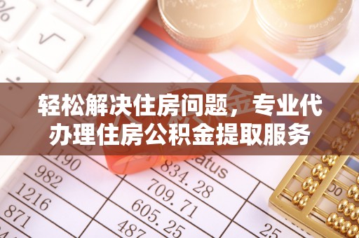 疏附轻松解决住房问题，专业代办理住房公积金提取服务