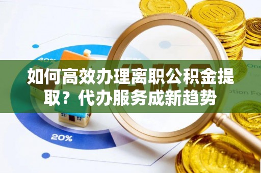 疏附如何高效办理离职公积金提取？代办服务成新趋势