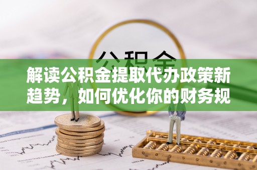 疏附解读公积金提取代办政策新趋势，如何优化你的财务规划