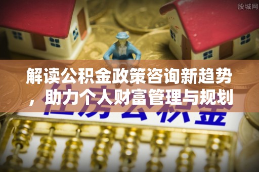 疏附解读公积金政策咨询新趋势，助力个人财富管理与规划