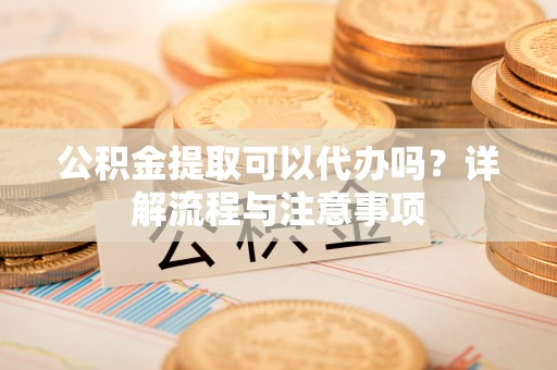 疏附公积金提取可以代办吗？详解流程与注意事项