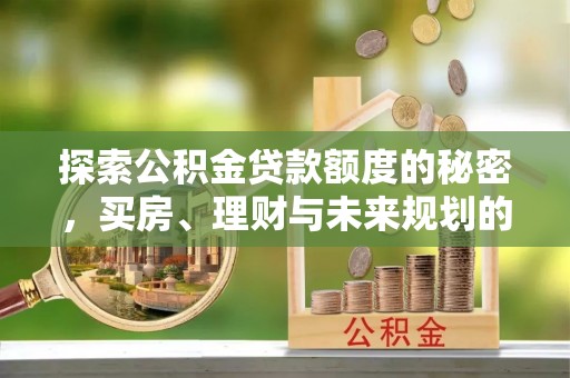 疏附探索公积金贷款额度的秘密，买房、理财与未来规划的全方位解析