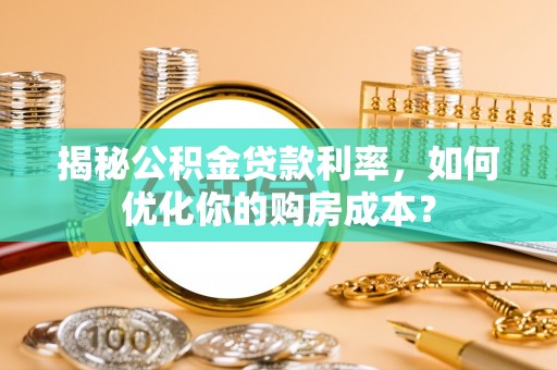 疏附揭秘公积金贷款利率，如何优化你的购房成本？