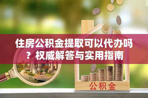 疏附住房公积金提取可以代办吗？权威解答与实用指南