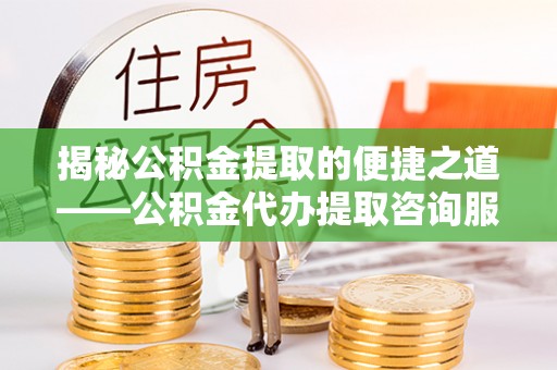 疏附揭秘公积金提取的便捷之道——公积金代办提取咨询服务全解析