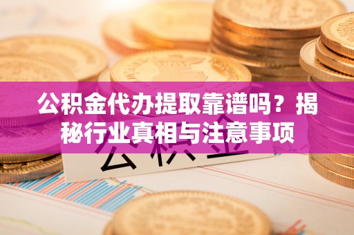 疏附公积金代办提取靠谱吗？揭秘行业真相与注意事项