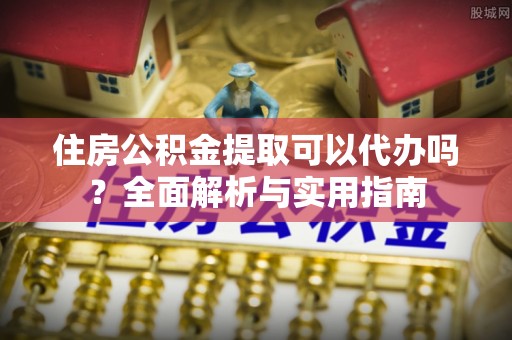 疏附住房公积金提取可以代办吗？全面解析与实用指南