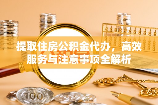 疏附提取住房公积金代办，高效服务与注意事项全解析